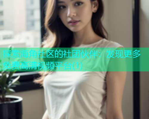 探索海角社区的社团伙伴：发现更多免费高清视频平台(1)  第2张