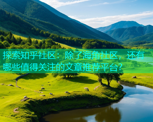探索知乎社区：除了海角社区，还有哪些值得关注的文章推荐平台？  第2张