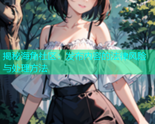 揭秘海角社区：发布内容的法律风险与处理方法  第1张