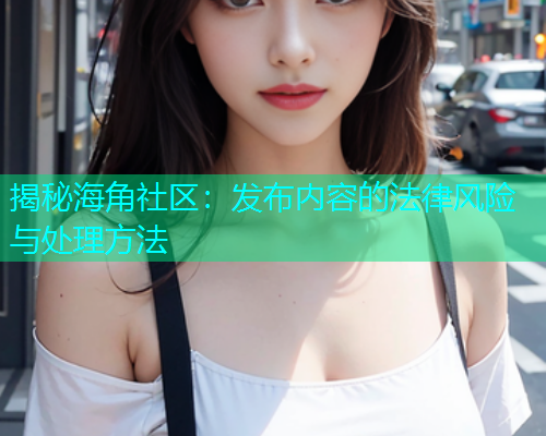 揭秘海角社区：发布内容的法律风险与处理方法  第2张