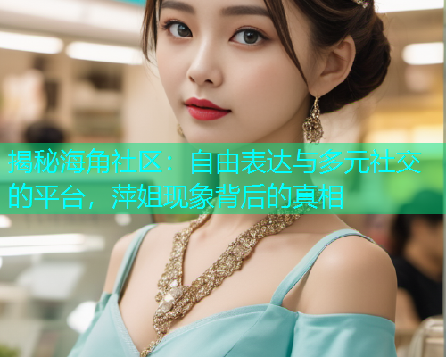 揭秘海角社区：自由表达与多元社交的平台，萍姐现象背后的真相  第1张
