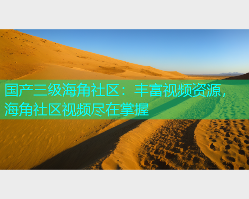 国产三级海角社区：丰富视频资源，海角社区视频尽在掌握  第1张