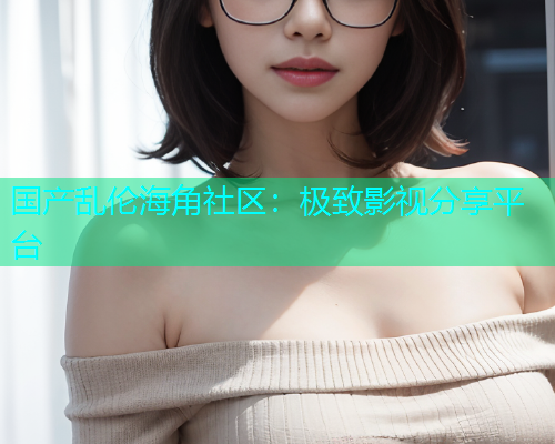国产乱伦海角社区：极致影视分享平台  第1张