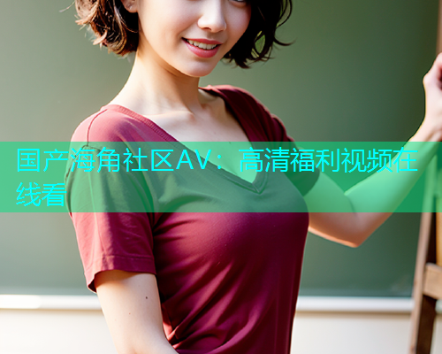 国产海角社区AV：高清福利视频在线看  第1张