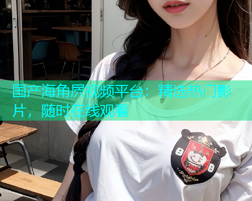 国产海角屄视频平台：精选热门影片，随时在线观看  第1张