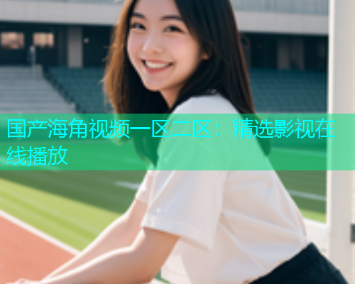 国产海角视频一区二区：精选影视在线播放  第1张