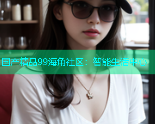 国产精品99海角社区：智能生活中心  第1张
