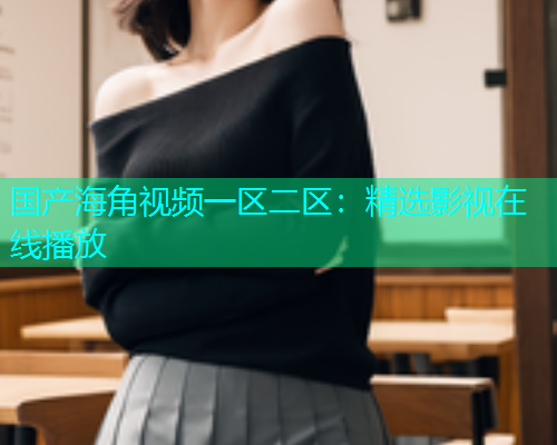 国产海角视频一区二区：精选影视在线播放  第2张