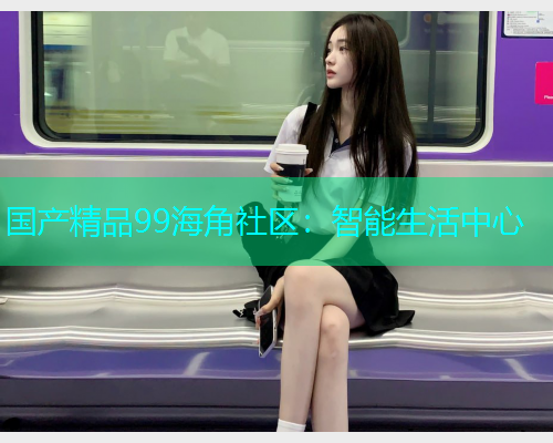 国产精品99海角社区：智能生活中心  第2张