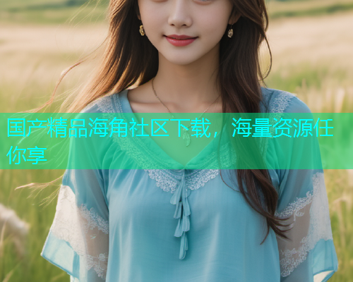 国产精品海角社区下载，海量资源任你享  第1张