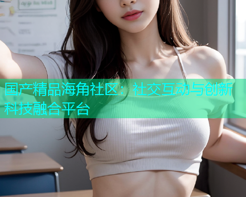 国产精品海角社区：社交互动与创新科技融合平台  第1张