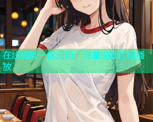 在线视频一区海角：海量视频在线播放  第1张
