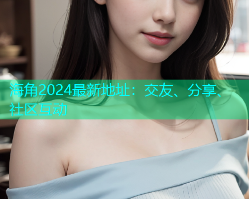 海角2024最新地址：交友、分享、社区互动  第1张