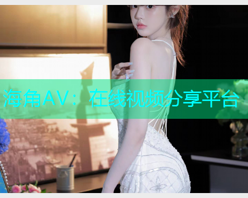 海角AV：在线视频分享平台  第1张