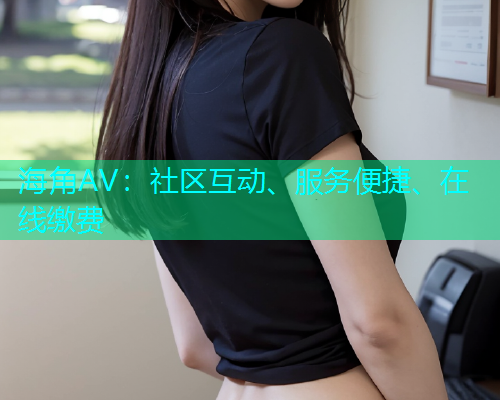 海角AV：社区互动、服务便捷、在线缴费  第1张