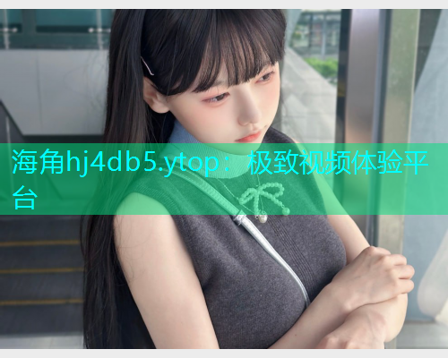 海角hj4db5.ytop：极致视频体验平台  第1张