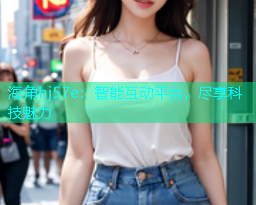海角hj57e：智能互动平台，尽享科技魅力  第1张