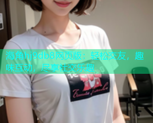 海角hj9db8网页版：轻松交友，趣味互动，尽享社交乐趣  第1张