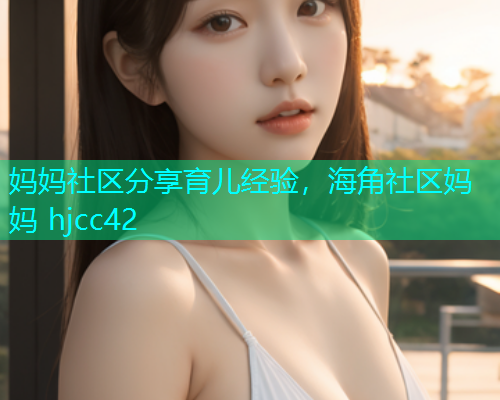 妈妈社区分享育儿经验，海角社区妈妈 hjcc42  第1张