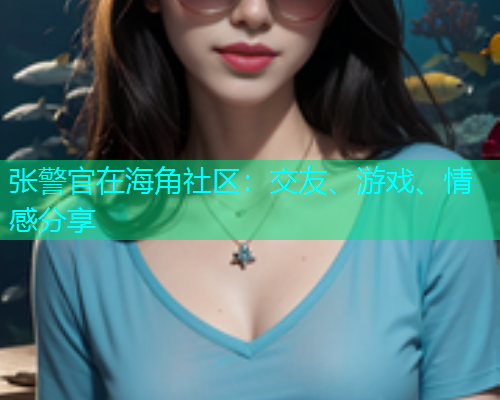 张警官在海角社区：交友、游戏、情感分享  第1张
