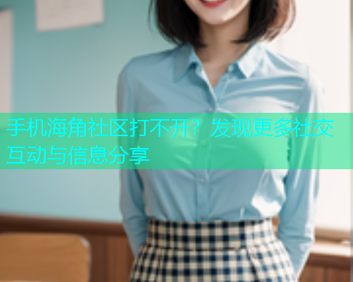 手机海角社区打不开？发现更多社交互动与信息分享  第1张
