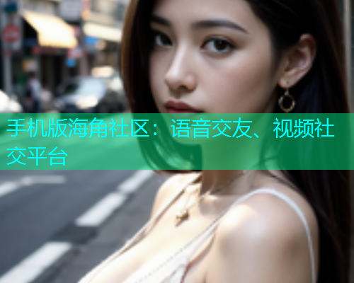 手机版海角社区：语音交友、视频社交平台  第1张