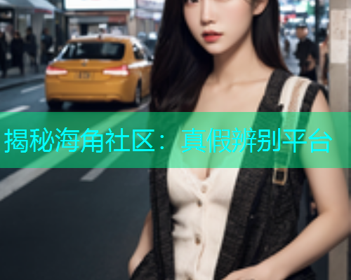 揭秘海角社区：真假辨别平台  第1张