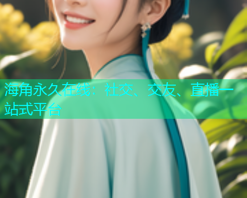 海角永久在线：社交、交友、直播一站式平台  第1张