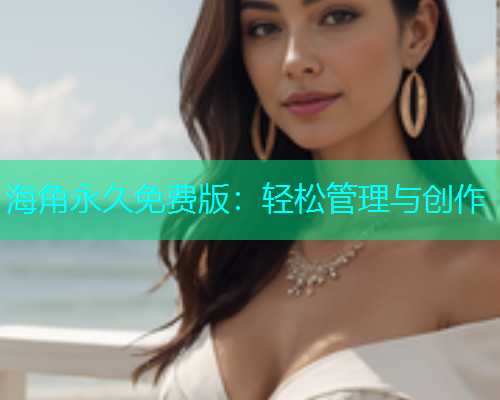 海角永久免费版：轻松管理与创作  第2张