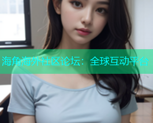 海角海外社区论坛：全球互动平台  第2张