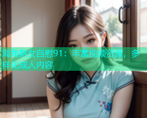 海角熟女自慰91：丰富视频资源，多样化成人内容  第1张