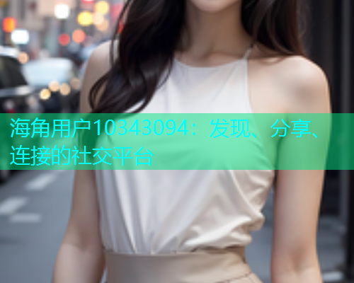 海角用户10343094：发现、分享、连接的社交平台  第1张