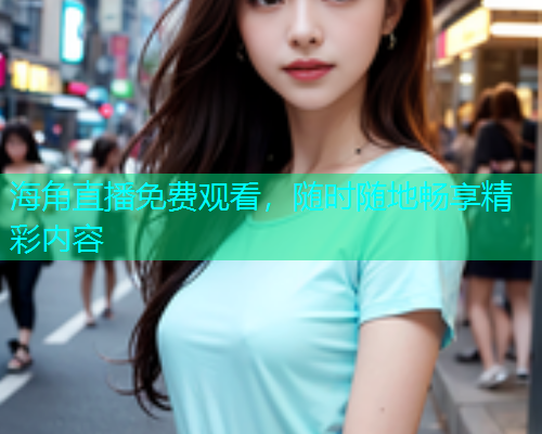 海角直播免费观看，随时随地畅享精彩内容  第1张