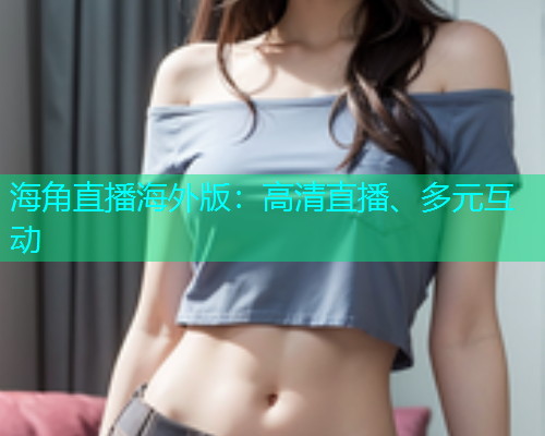海角直播海外版：高清直播、多元互动  第1张