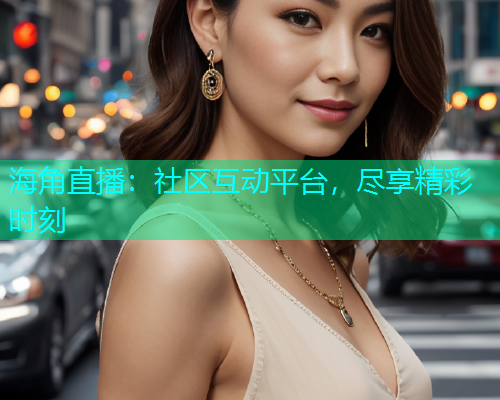 海角直播：社区互动平台，尽享精彩时刻  第1张