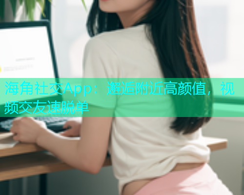 海角社交App：邂逅附近高颜值，视频交友速脱单  第1张