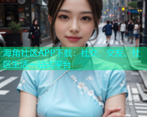 海角社区APP下载：社交、交友、社区生活一站式平台  第1张