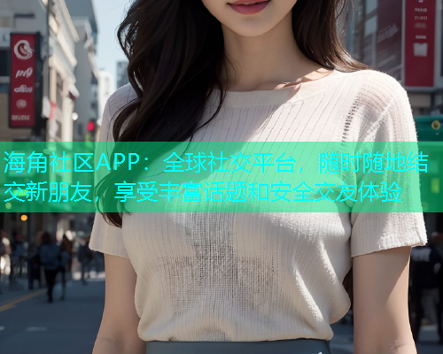 海角社区APP：全球社交平台，随时随地结交新朋友，享受丰富话题和安全交友体验  第1张