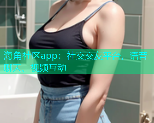 海角社区app：社交交友平台，语音聊天、视频互动  第1张