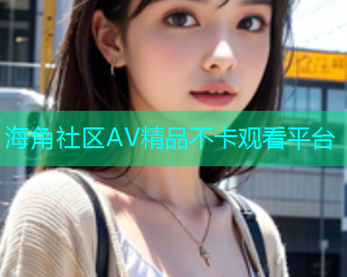 海角社区AV精品不卡观看平台  第1张