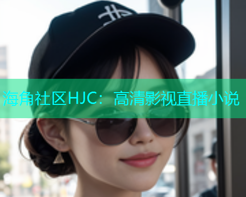 海角社区HJC：高清影视直播小说  第1张