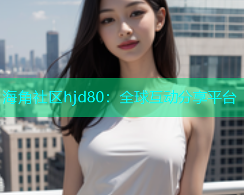 海角社区hjd80：全球互动分享平台  第1张