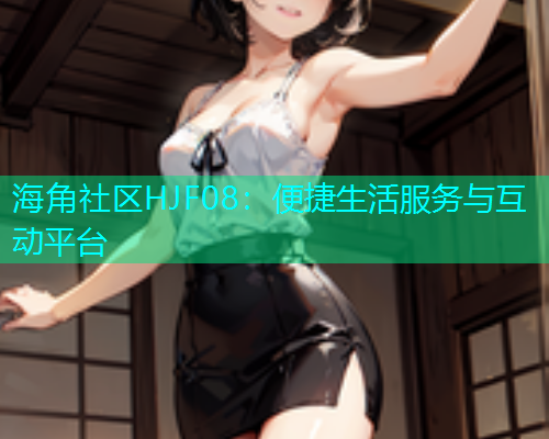 海角社区HJF08：便捷生活服务与互动平台  第1张