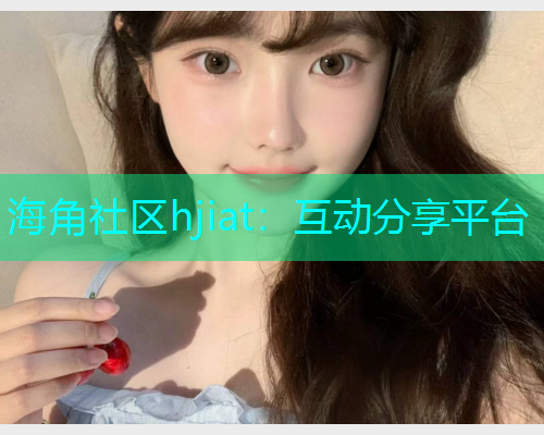 海角社区hjiat：互动分享平台  第1张