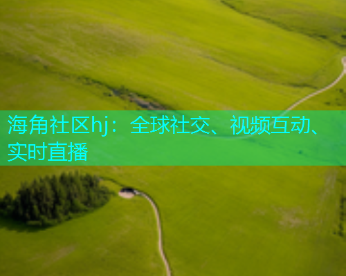 海角社区hj：全球社交、视频互动、实时直播  第1张
