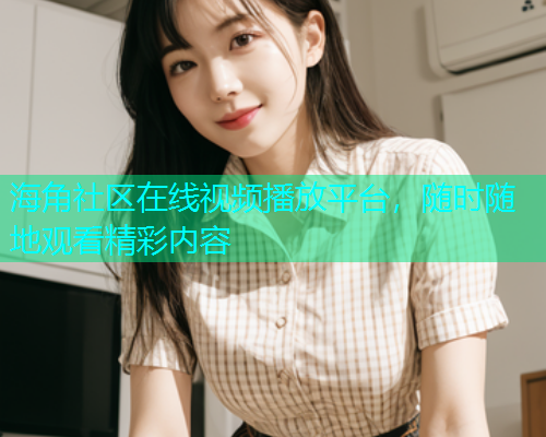 海角社区在线视频播放平台，随时随地观看精彩内容  第1张