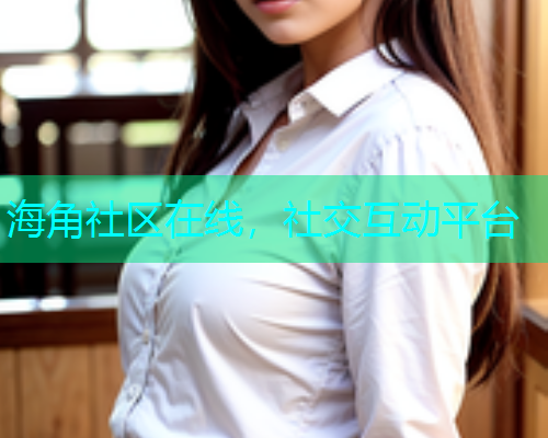 海角社区在线，社交互动平台  第2张