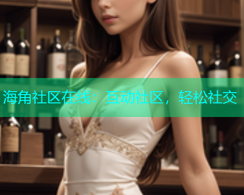 海角社区在线：互动社区，轻松社交  第1张