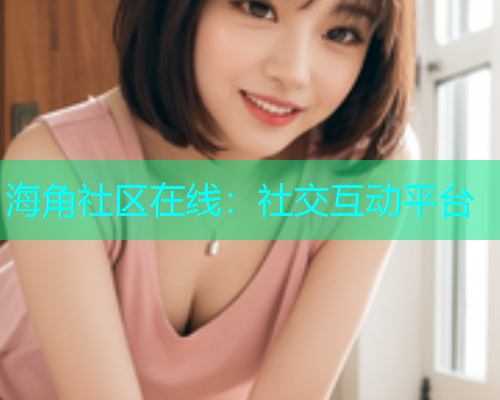 海角社区在线：社交互动平台  第1张