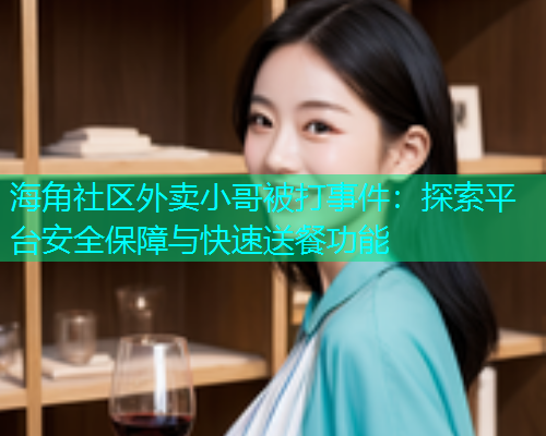 海角社区外卖小哥被打事件：探索平台安全保障与快速送餐功能  第1张